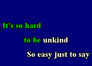 It's so hard

to be unkind

So easy just to say