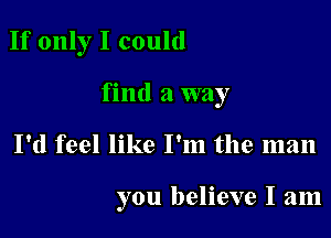 If only I could

find a way

I'd feel like I'm the man

you believe I am