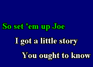 So set 'em up Joe

I got a little story

You ought to know