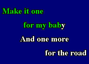 Make it one

for my baby

And one more

for the road