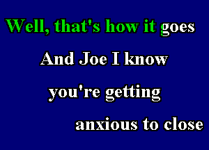 Well, that's how it goes

And Joe I know

o . 0
you 19 gettmg

anxious to close