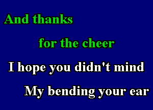 And thanks

for the cheer

I hope you didn't mind

My bending your ear