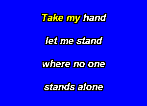 Take my hand

fer me stand
where no one

stands alone