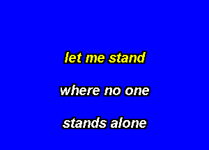 let me stand

where no one

stands alone