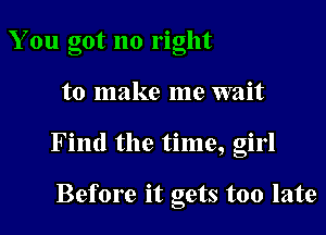 You got no right

to make me wait

Find the time, girl

Before it gets too late