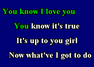 You knoWI love you
You know it's true
It's up to you girl

Nowwhat've I got to (lo