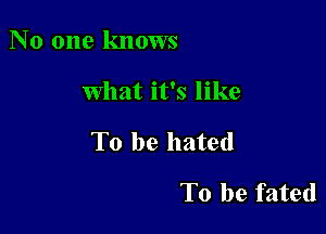 No one knows

What it's like

To he hated

To be fated