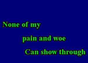 None of my

pain and woe

Can show through