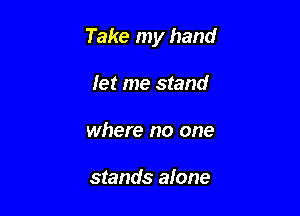 Take my hand

fer me stand
where no one

stands alone