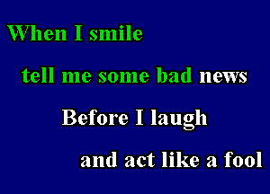 W hen I smile

tell me some bad news

Before I laugh

and act like a fool