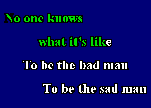 No one knows

What it's like

To be the bad man

To be the sad man