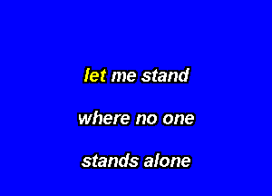 let me stand

where no one

stands alone