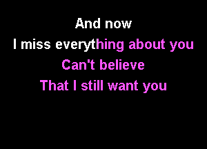 And now
I miss everything about you
Can't believe

That I still want you