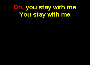 Oh, you stay with me
You stay with me