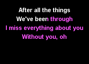 After all the things
We've been through
I miss everything about you

Without you, oh