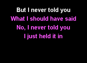 But I never told you
What I should have said
No, I never told you

ljust held it in