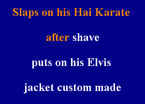 Slaps on his Hai Karate
after shave

puts on his Elvis

jacket custom made
