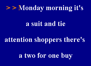 )' Monday morning it's

a suit and tie
attention shoppers there's

a two for one buy
