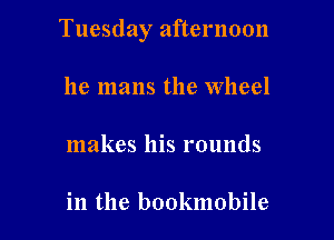 Tuesday afternoon

he mans the Wheel

makes his rounds

in the bookmobile