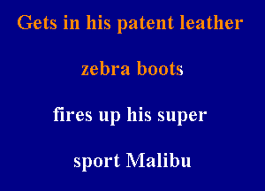 Gets in his patent leather

zebra boots

fires up his super

sport Malibu