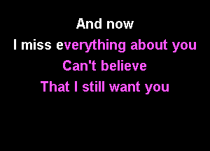 And now
I miss everything about you
Can't believe

That I still want you