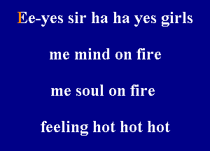 Ee-yes sir ha ha yes girls

me mind on fire
me soul on fire

feeling hot hot hot
