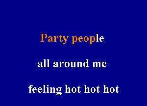 Party people

all around me

feeling hot hot hot