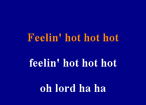 Feelin' hot hot hot

feelin' hot hot hot

011 lord ha ha