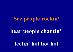 See people rockin'

hear people chantin'

feelin' hot hot hot