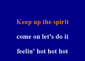 Keep up the spirit

come on let's do it

feelin' hot hot hot