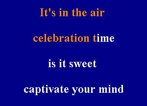 It's in the air

celebration time

is it sweet

captivate your mind