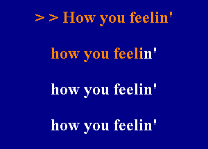 )- ) How you feelin'

how you feelin'

how you feelin'

how you feelin'