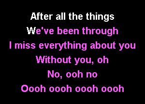 After all the things
We've been through
I miss everything about you

Without you, oh
No, ooh no
Oooh oooh oooh oooh