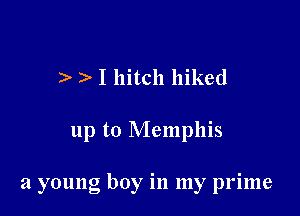 I hitch hiked

up to Memphis

a young boy in my prime