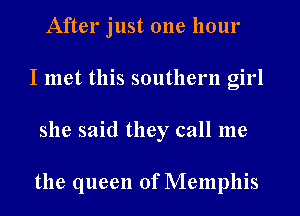 After just one hour
I met this southern girl
she said they call me

the queen of Memphis