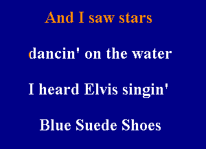 And I saw stars

dancin' on the water

I heard Elvis singin'

Blue Suede Shoes