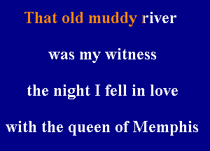 That old muddy river
was my Witness
the night I fell in love

With the queen of Memphis