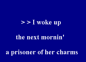 ) I woke up

the next mornin'

a prisoner of her charms