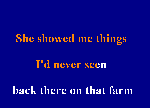 She showed me things

I'd never seen

back there on that farm