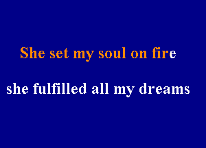 She set my soul on fire

she fulfilled all my dreams