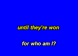 until they're won

for who am I?