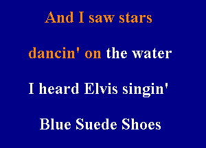 And I saw stars

dancin' on the water

I heard Elvis singin'

Blue Suede Shoes