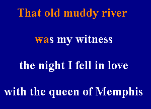 That old muddy river
was my Witness
the night I fell in love

With the queen of Memphis