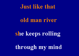 Just like that
old man river

she keeps rolling

through my mind