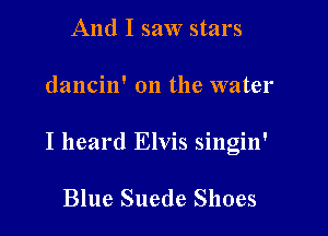 And I saw stars

dancin' on the water

I heard Elvis singin'

Blue Suede Shoes