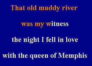 That old muddy river
was my Witness
the night I fell in love

With the queen of Memphis