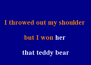 I throwed out my shoulder

but I won her

that teddy bear