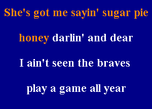 She's got me sayin' sugar pie
honey darlin' and dear
I ain't seen the braves

play a game all year