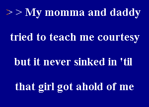 ) ) My momma and daddy
tried to teach me courtesy
but it never sinked in 'til

that girl got ahold of me
