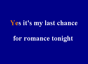 Yes it's my last chance

for romance tonight